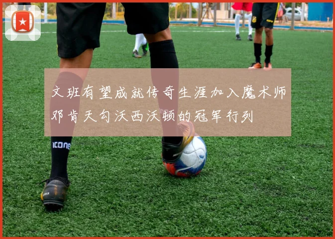 文班有望成就传奇生涯加入魔术师邓肯天勾沃西沃顿的冠军行列