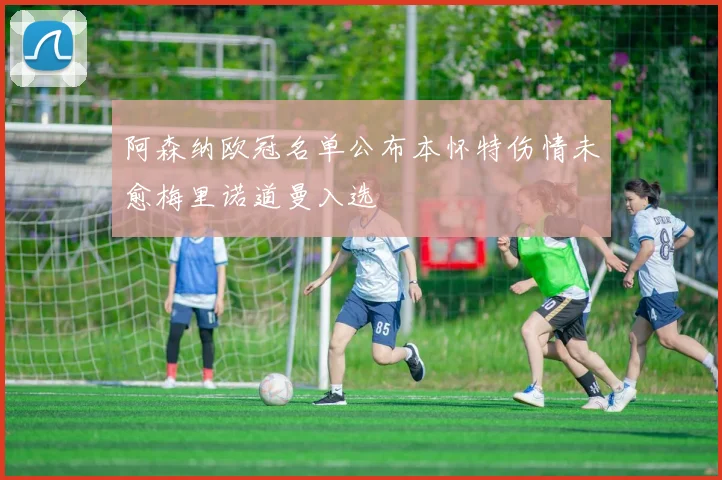 阿森纳欧冠名单公布本怀特伤情未愈梅里诺道曼入选