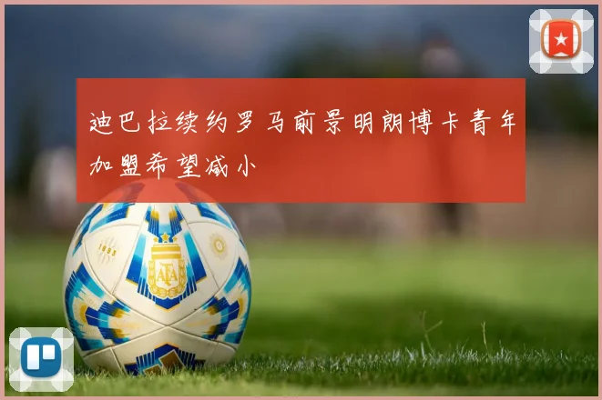 迪巴拉续约罗马前景明朗博卡青年加盟希望减小