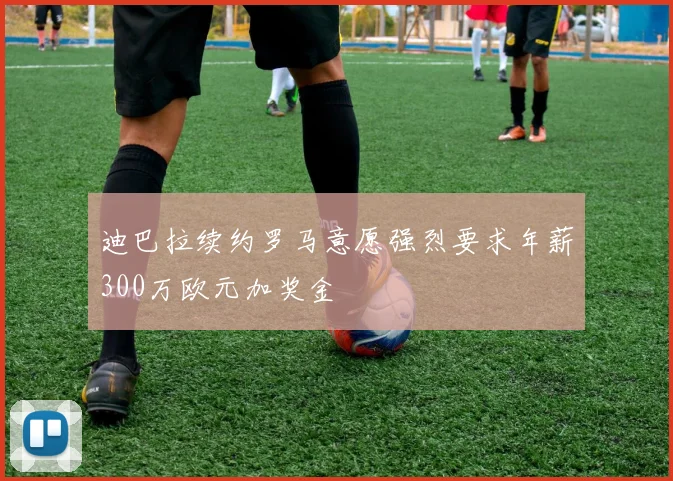迪巴拉续约罗马意愿强烈要求年薪300万欧元加奖金