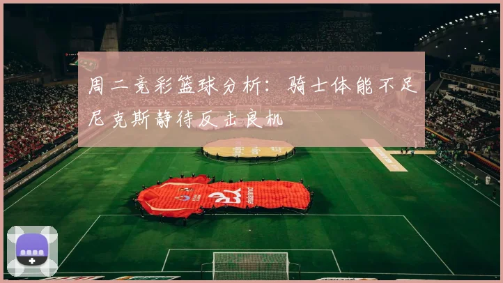 周二竞彩篮球分析：骑士体能不足尼克斯静待反击良机