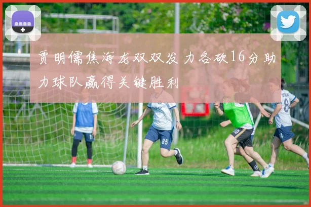 贾明儒焦海龙双双发力各砍16分助力球队赢得关键胜利