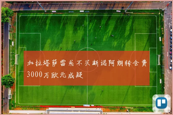 加拉塔萨雷或不买断诺阿朗转会费3000万欧元成疑