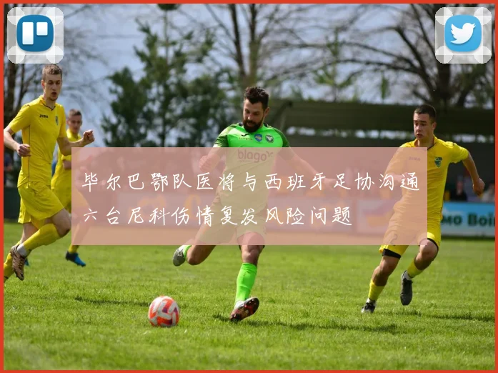 毕尔巴鄂队医将与西班牙足协沟通六台尼科伤情复发风险问题
