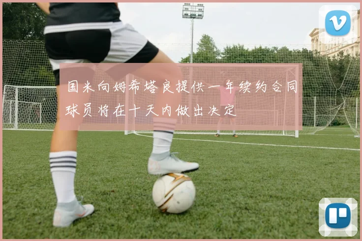 国米向姆希塔良提供一年续约合同球员将在十天内做出决定