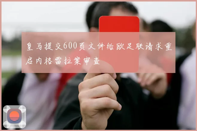 皇马提交600页文件给欧足联请求重启内格雷拉案审查