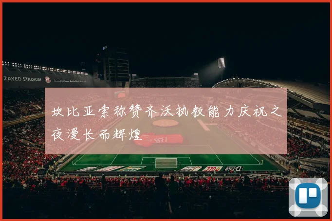 坎比亚索称赞齐沃执教能力庆祝之夜漫长而辉煌
