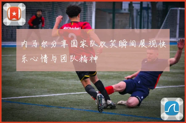 内马尔分享国家队欢笑瞬间展现快乐心情与团队精神