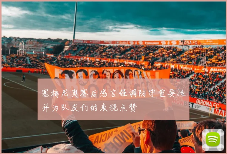 塞梅尼奥赛后感言强调防守重要性并为队友们的表现点赞