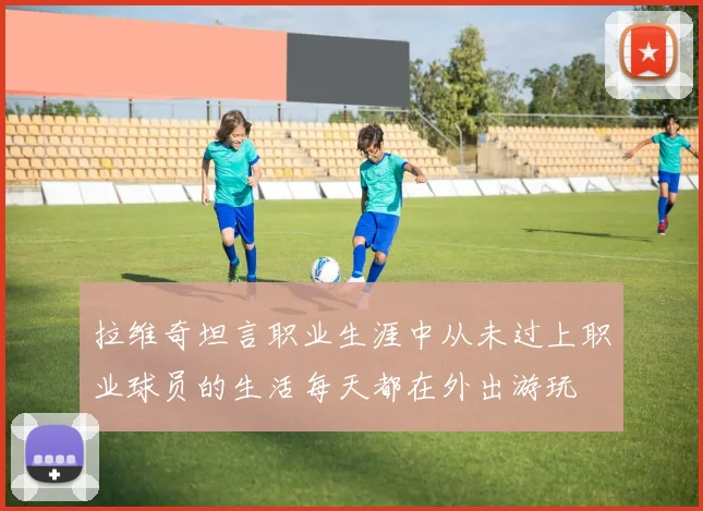 拉维奇坦言职业生涯中从未过上职业球员的生活每天都在外出游玩
